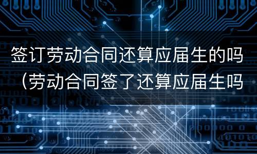 签订劳动合同还算应届生的吗（劳动合同签了还算应届生吗）