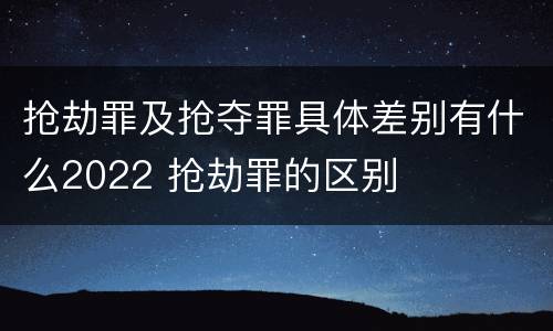 抢劫罪及抢夺罪具体差别有什么2022 抢劫罪的区别