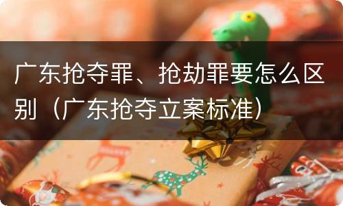 广东抢夺罪、抢劫罪要怎么区别（广东抢夺立案标准）