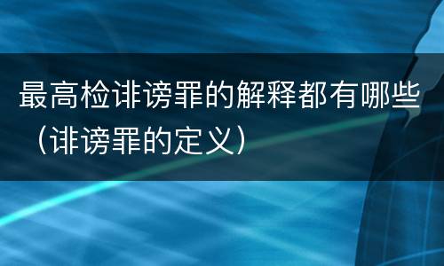 最高检诽谤罪的解释都有哪些（诽谤罪的定义）