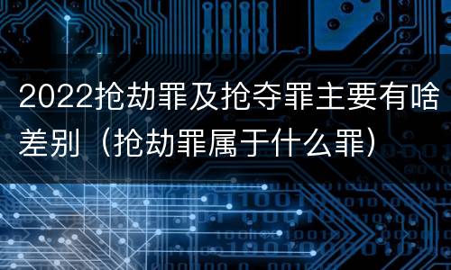 2022抢劫罪及抢夺罪主要有啥差别（抢劫罪属于什么罪）