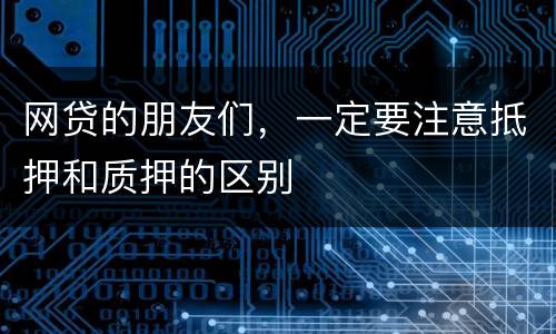 网贷的朋友们，一定要注意抵押和质押的区别
