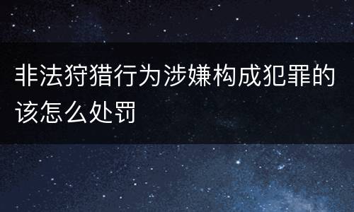 非法狩猎行为涉嫌构成犯罪的该怎么处罚