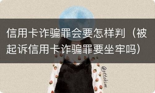 信用卡诈骗罪会要怎样判（被起诉信用卡诈骗罪要坐牢吗）