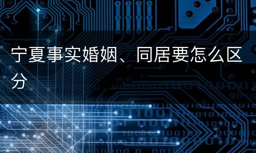 宁夏事实婚姻、同居要怎么区分