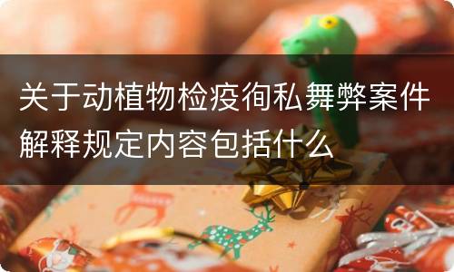 关于动植物检疫徇私舞弊案件解释规定内容包括什么
