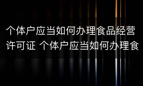 个体户应当如何办理食品经营许可证 个体户应当如何办理食品经营许可证呢