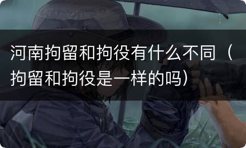 河南拘留和拘役有什么不同（拘留和拘役是一样的吗）