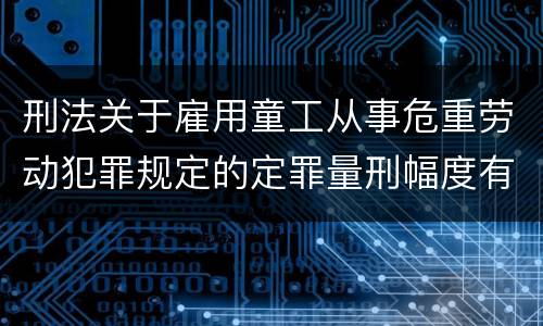刑法关于雇用童工从事危重劳动犯罪规定的定罪量刑幅度有哪些