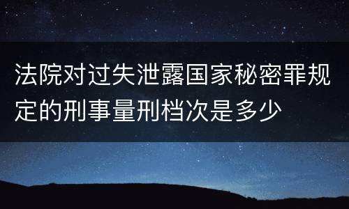 法院对过失泄露国家秘密罪规定的刑事量刑档次是多少