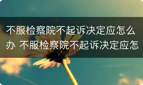 不服检察院不起诉决定应怎么办 不服检察院不起诉决定应怎么办理