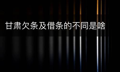 甘肃欠条及借条的不同是啥