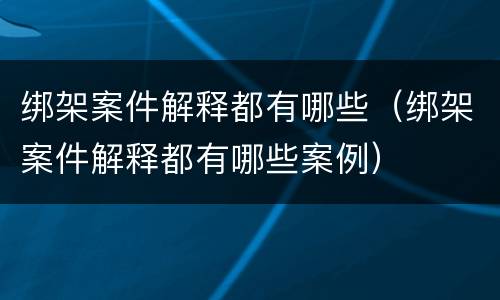 绑架案件解释都有哪些（绑架案件解释都有哪些案例）