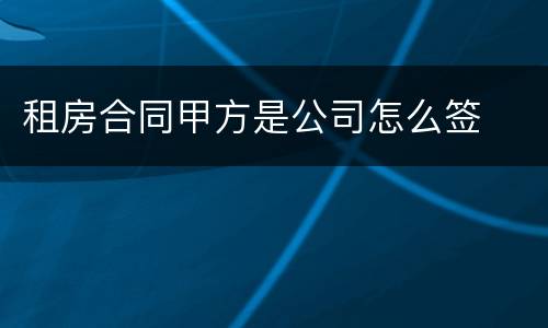 租房合同甲方是公司怎么签 租房合同甲方是公司怎么签