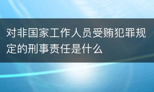 对非国家工作人员受贿犯罪规定的刑事责任是什么