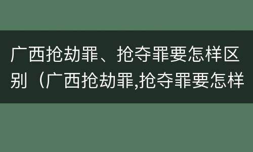 广西抢劫罪、抢夺罪要怎样区别（广西抢劫罪,抢夺罪要怎样区别判刑）