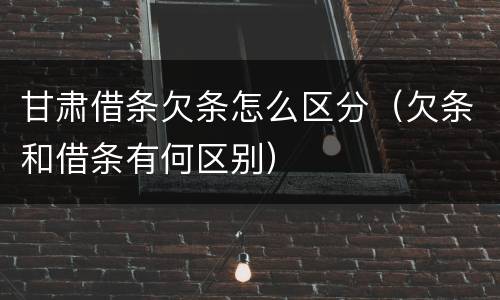 甘肃借条欠条怎么区分（欠条和借条有何区别）
