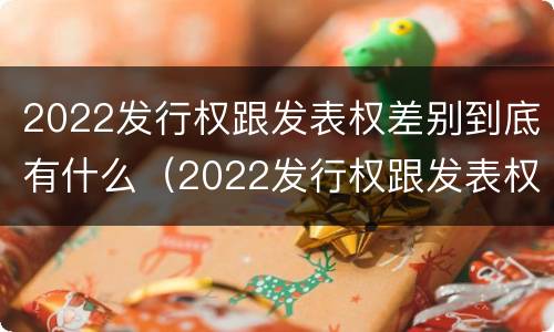 2022发行权跟发表权差别到底有什么（2022发行权跟发表权差别到底有什么不同）