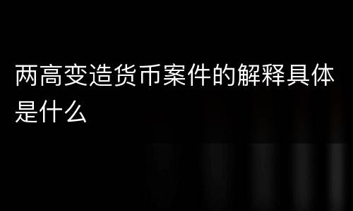 两高变造货币案件的解释具体是什么