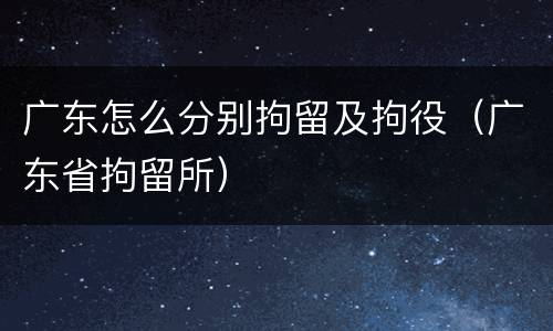 广东怎么分别拘留及拘役（广东省拘留所）