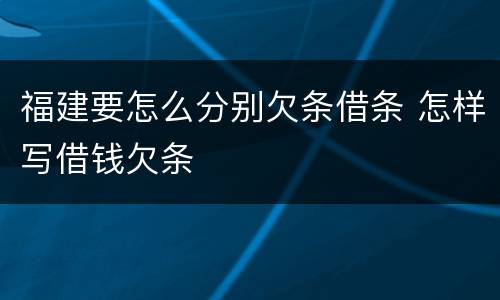 福建要怎么分别欠条借条 怎样写借钱欠条