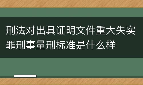 刑法对出具证明文件重大失实罪刑事量刑标准是什么样