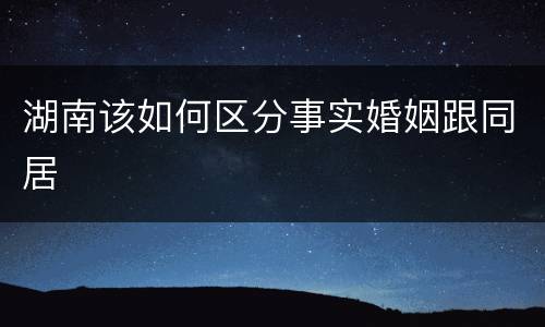 湖南该如何区分事实婚姻跟同居