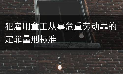 犯雇用童工从事危重劳动罪的定罪量刑标准