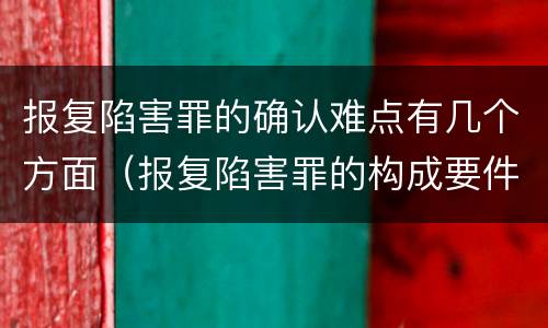 报复陷害罪的确认难点有几个方面（报复陷害罪的构成要件）