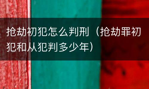 抢劫初犯怎么判刑（抢劫罪初犯和从犯判多少年）