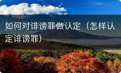 如何对诽谤罪做认定（怎样认定诽谤罪）