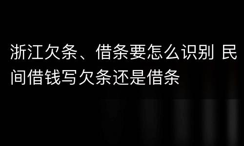 浙江欠条、借条要怎么识别 民间借钱写欠条还是借条