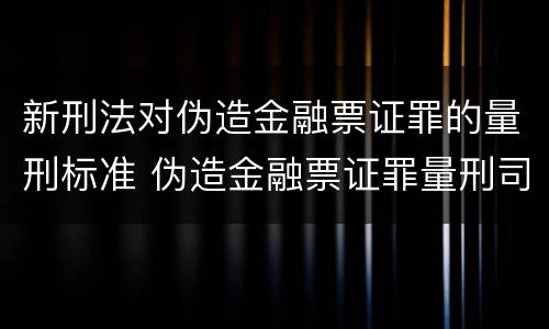 新刑法对伪造金融票证罪的量刑标准 伪造金融票证罪量刑司法解释