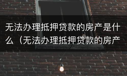 无法办理抵押贷款的房产是什么（无法办理抵押贷款的房产是什么意思）