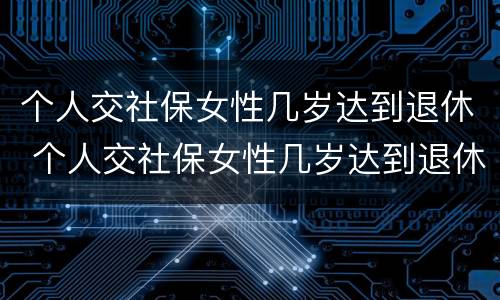 个人交社保女性几岁达到退休 个人交社保女性几岁达到退休标准