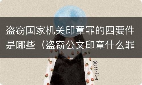 盗窃国家机关印章罪的四要件是哪些（盗窃公文印章什么罪）