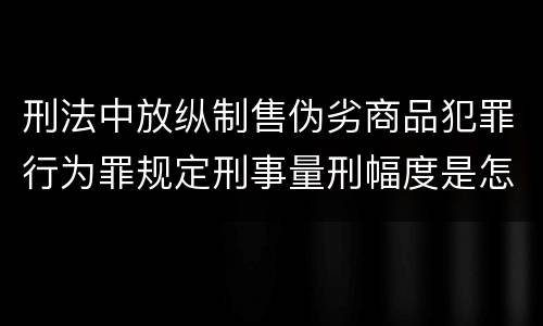 刑法中放纵制售伪劣商品犯罪行为罪规定刑事量刑幅度是怎样