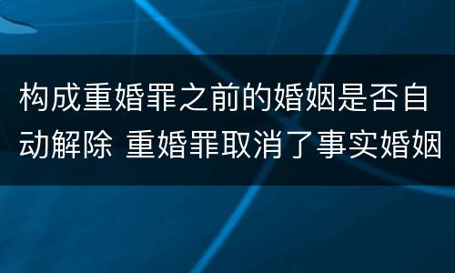 构成重婚罪之前的婚姻是否自动解除 重婚罪取消了事实婚姻