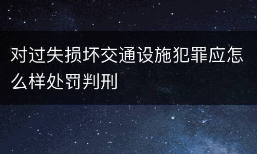 对过失损坏交通设施犯罪应怎么样处罚判刑