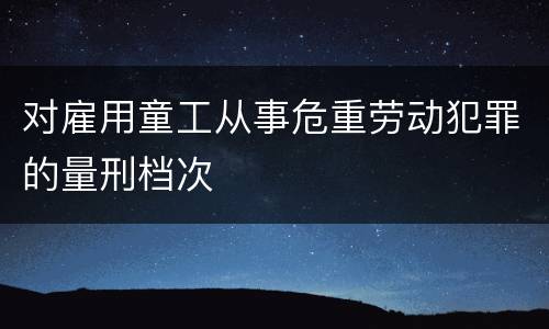 对雇用童工从事危重劳动犯罪的量刑档次