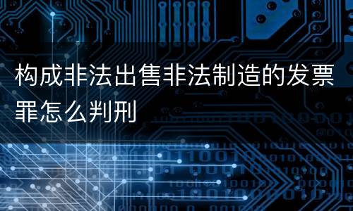 构成非法出售非法制造的发票罪怎么判刑
