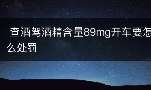  查酒驾酒精含量89mg开车要怎么处罚