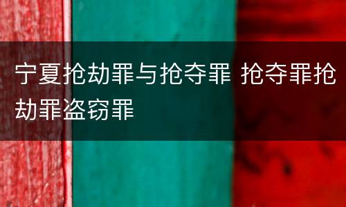 宁夏抢劫罪与抢夺罪 抢夺罪抢劫罪盗窃罪