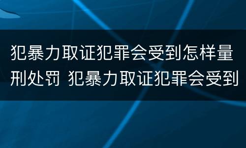 犯暴力取证犯罪会受到怎样量刑处罚 犯暴力取证犯罪会受到怎样量刑处罚呢