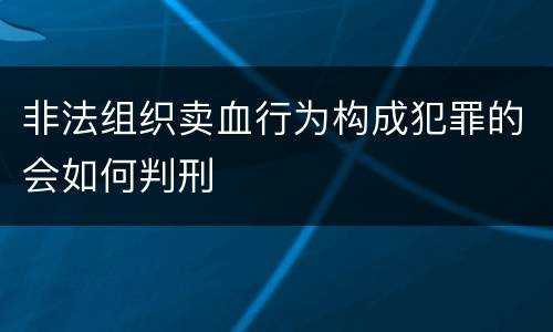 非法组织卖血行为构成犯罪的会如何判刑