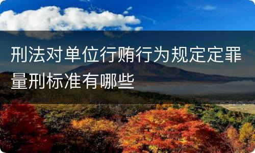 刑法对单位行贿行为规定定罪量刑标准有哪些