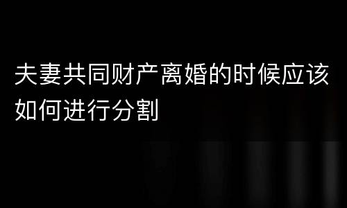 夫妻共同财产离婚的时候应该如何进行分割