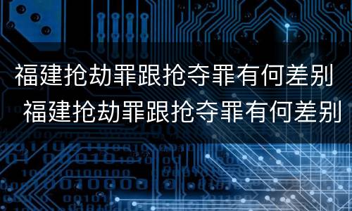 福建抢劫罪跟抢夺罪有何差别 福建抢劫罪跟抢夺罪有何差别呢