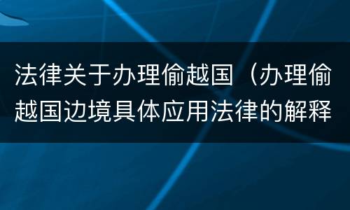 法律关于办理偷越国（办理偷越国边境具体应用法律的解释）