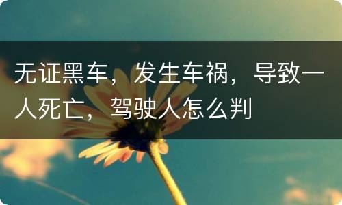 无证黑车，发生车祸，导致一人死亡，驾驶人怎么判